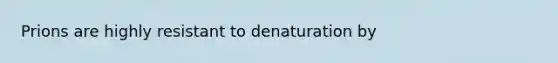 Prions are highly resistant to denaturation by