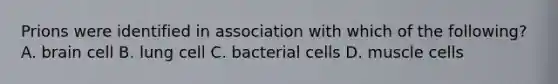 Prions were identified in association with which of the following? A. brain cell B. lung cell C. bacterial cells D. muscle cells