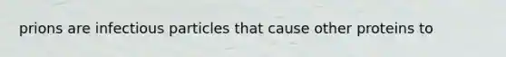 prions are infectious particles that cause other proteins to