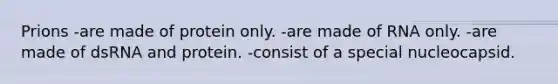 Prions -are made of protein only. -are made of RNA only. -are made of dsRNA and protein. -consist of a special nucleocapsid.