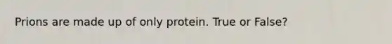 Prions are made up of only protein. True or False?