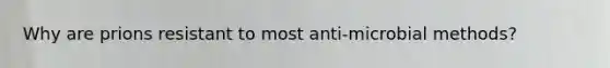 Why are prions resistant to most anti-microbial methods?