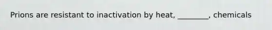 Prions are resistant to inactivation by heat, ________, chemicals