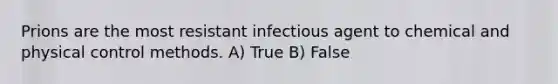 Prions are the most resistant infectious agent to chemical and physical control methods. A) True B) False