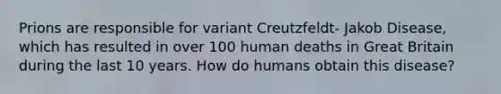 Prions are responsible for variant Creutzfeldt- Jakob Disease, which has resulted in over 100 human deaths in Great Britain during the last 10 years. How do humans obtain this disease?