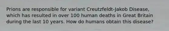 Prions are responsible for variant Creutzfeldt-Jakob Disease, which has resulted in over 100 human deaths in Great Britain during the last 10 years. How do humans obtain this disease?