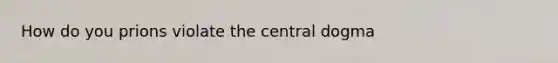 How do you prions violate the central dogma