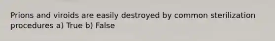 Prions and viroids are easily destroyed by common sterilization procedures a) True b) False