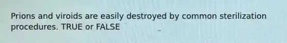 Prions and viroids are easily destroyed by common sterilization procedures. TRUE or FALSE