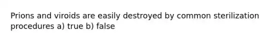 Prions and viroids are easily destroyed by common sterilization procedures a) true b) false