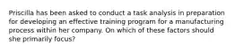 Priscilla has been asked to conduct a task analysis in preparation for developing an effective training program for a manufacturing process within her company. On which of these factors should she primarily focus?