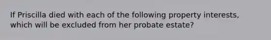 If Priscilla died with each of the following property interests, which will be excluded from her probate estate?