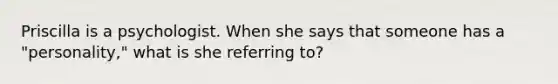 Priscilla is a psychologist. When she says that someone has a "personality," what is she referring to?