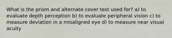 What is the prism and alternate cover test used for? a) to evaluate depth perception b) to evaluate peripheral vision c) to measure deviation in a misaligned eye d) to measure near visual acuity