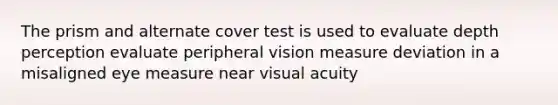 The prism and alternate cover test is used to evaluate depth perception evaluate peripheral vision measure deviation in a misaligned eye measure near visual acuity