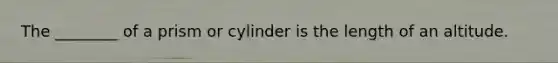 The ________ of a prism or cylinder is the length of an altitude.