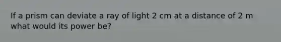 If a prism can deviate a ray of light 2 cm at a distance of 2 m what would its power be?