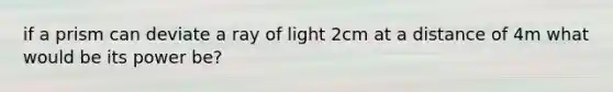 if a prism can deviate a ray of light 2cm at a distance of 4m what would be its power be?