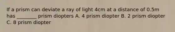 If a prism can deviate a ray of light 4cm at a distance of 0.5m has ________ prism diopters A. 4 prism diopter B. 2 prism diopter C. 8 prism diopter