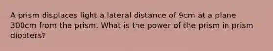 A prism displaces light a lateral distance of 9cm at a plane 300cm from the prism. What is the power of the prism in prism diopters?