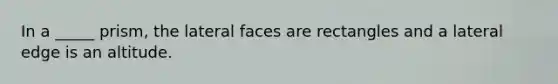 In a _____ prism, the lateral faces are rectangles and a lateral edge is an altitude.