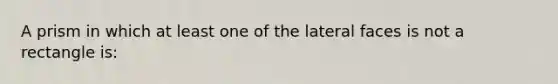 A prism in which at least one of the lateral faces is not a rectangle is: