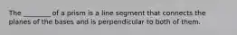 The ________ of a prism is a line segment that connects the planes of the bases and is perpendicular to both of them.