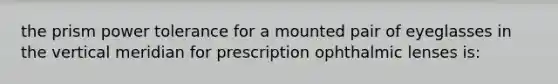 the prism power tolerance for a mounted pair of eyeglasses in the vertical meridian for prescription ophthalmic lenses is: