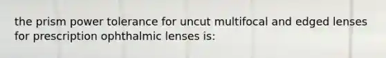 the prism power tolerance for uncut multifocal and edged lenses for prescription ophthalmic lenses is: