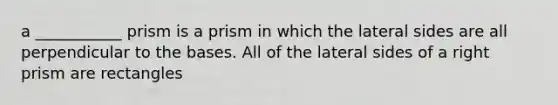 a ___________ prism is a prism in which the lateral sides are all perpendicular to the bases. All of the lateral sides of a right prism are rectangles