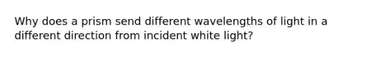 Why does a prism send different wavelengths of light in a different direction from incident white light?