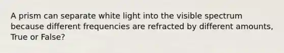 A prism can separate white light into the visible spectrum because different frequencies are refracted by different amounts, True or False?