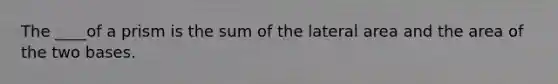 The ____of a prism is the sum of the lateral area and the area of the two bases.