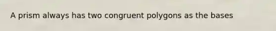 A prism always has two congruent polygons as the bases