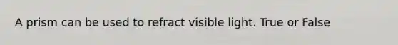 A prism can be used to refract visible light. True or False