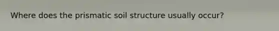 Where does the prismatic soil structure usually occur?