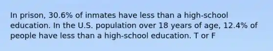 In prison, 30.6% of inmates have less than a high-school education. In the U.S. population over 18 years of age, 12.4% of people have less than a high-school education. T or F