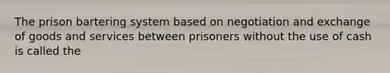 The prison bartering system based on negotiation and exchange of goods and services between prisoners without the use of cash is called the