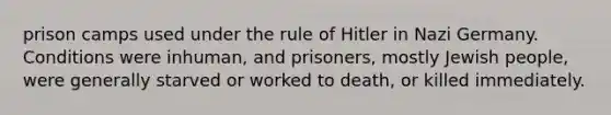 prison camps used under the rule of Hitler in Nazi Germany. Conditions were inhuman, and prisoners, mostly Jewish people, were generally starved or worked to death, or killed immediately.