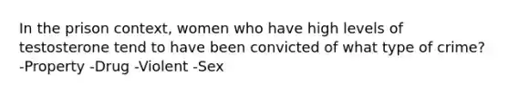 In the prison context, women who have high levels of testosterone tend to have been convicted of what type of crime? -Property -Drug -Violent -Sex