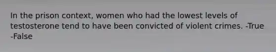 In the prison context, women who had the lowest levels of testosterone tend to have been convicted of violent crimes. -True -False