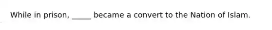 While in prison, _____ became a convert to the Nation of Islam.