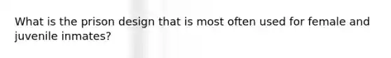What is the prison design that is most often used for female and juvenile inmates?