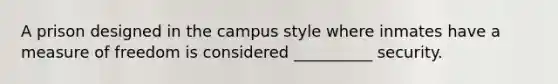 A prison designed in the campus style where inmates have a measure of freedom is considered __________ security.