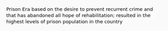 Prison Era based on the desire to prevent recurrent crime and that has abandoned all hope of rehabilitation; resulted in the highest levels of prison population in the country