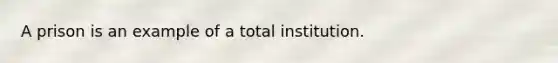 A prison is an example of a total institution.