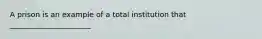 A prison is an example of a total institution that ______________________