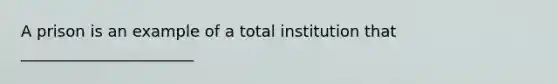 A prison is an example of a total institution that ______________________