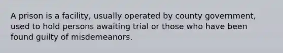 A prison is a facility, usually operated by county government, used to hold persons awaiting trial or those who have been found guilty of misdemeanors.