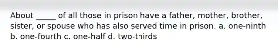 About _____ of all those in prison have a father, mother, brother, sister, or spouse who has also served time in prison. a. one-ninth b. one-fourth c. one-half d. two-thirds